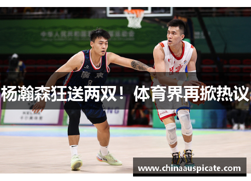 杨瀚森狂送两双！体育界再掀热议