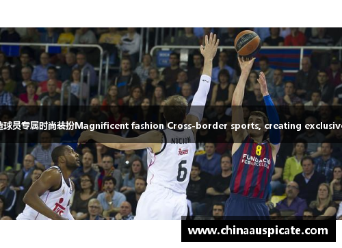 快时尚：跨界体育，打造球员专属时尚装扮Magnificent fashion Cross-border sports, creating exclusive fashion for athletes