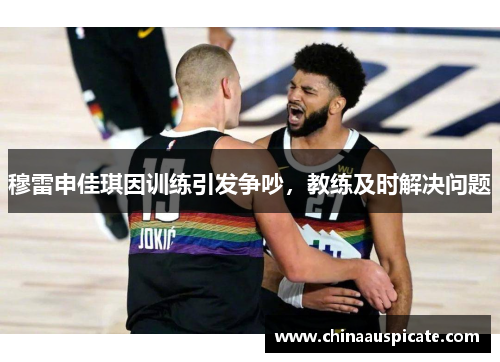 穆雷申佳琪因训练引发争吵，教练及时解决问题